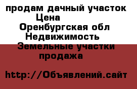 продам дачный участок › Цена ­ 600 000 - Оренбургская обл. Недвижимость » Земельные участки продажа   